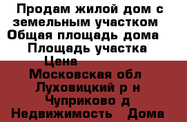 Продам жилой дом с земельным участком › Общая площадь дома ­ 65 › Площадь участка ­ 25 › Цена ­ 1 900 000 - Московская обл., Луховицкий р-н, Чуприково д. Недвижимость » Дома, коттеджи, дачи продажа   . Московская обл.